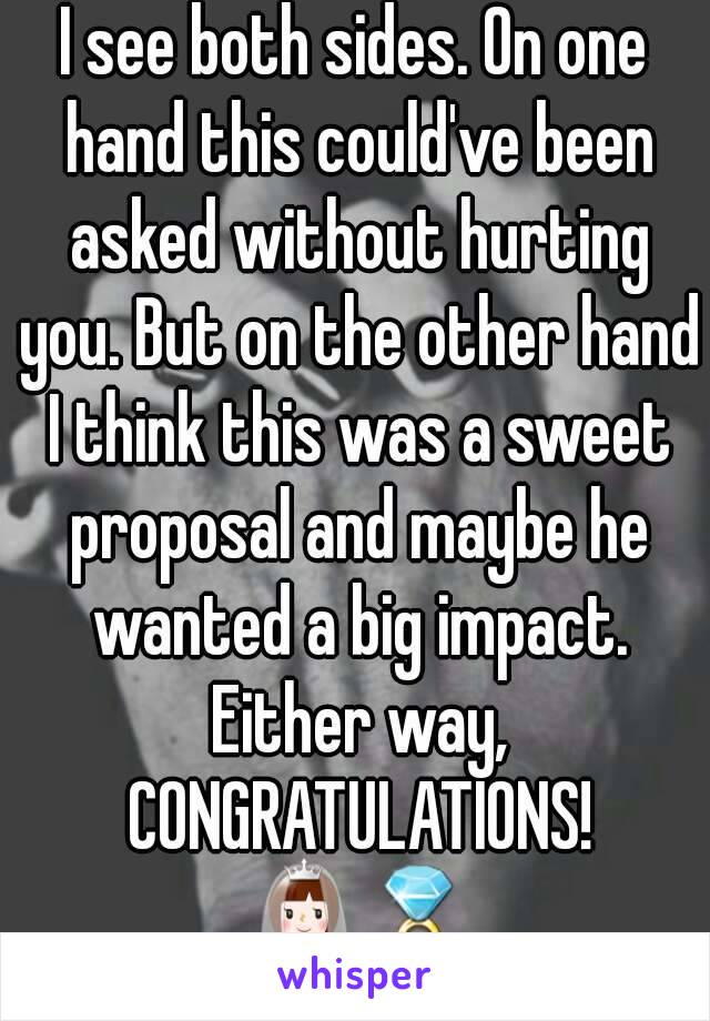 I see both sides. On one hand this could've been asked without hurting you. But on the other hand I think this was a sweet proposal and maybe he wanted a big impact. Either way, CONGRATULATIONS! 👰💍