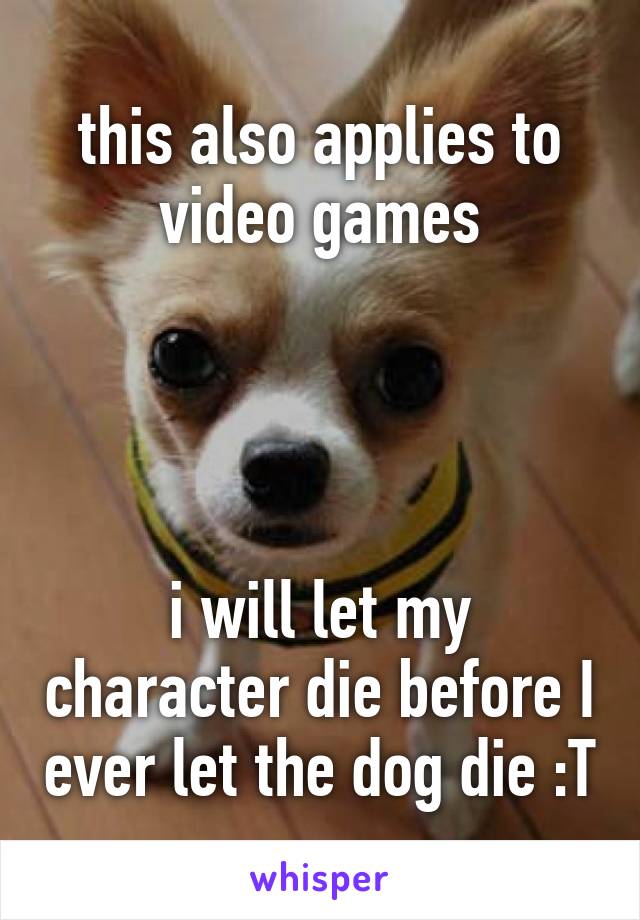 this also applies to video games




i will let my character die before I ever let the dog die :T