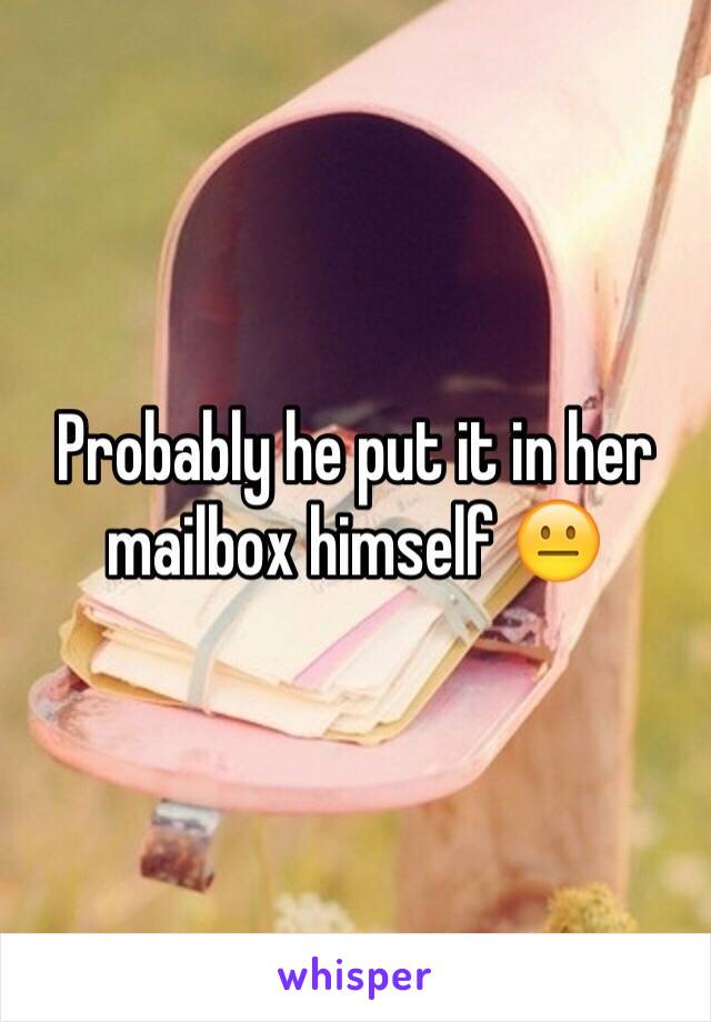 Probably he put it in her mailbox himself 😐