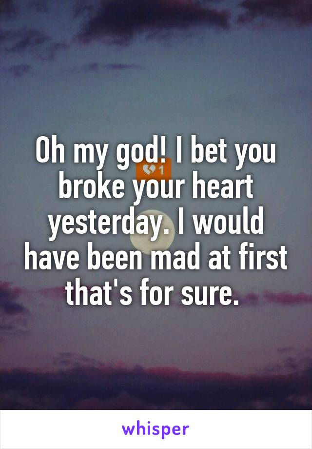 Oh my god! I bet you broke your heart yesterday. I would have been mad at first that's for sure. 