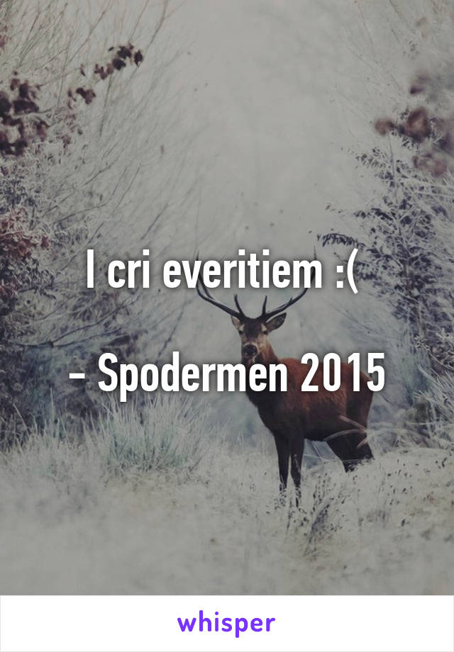 I cri everitiem :( 

- Spodermen 2015