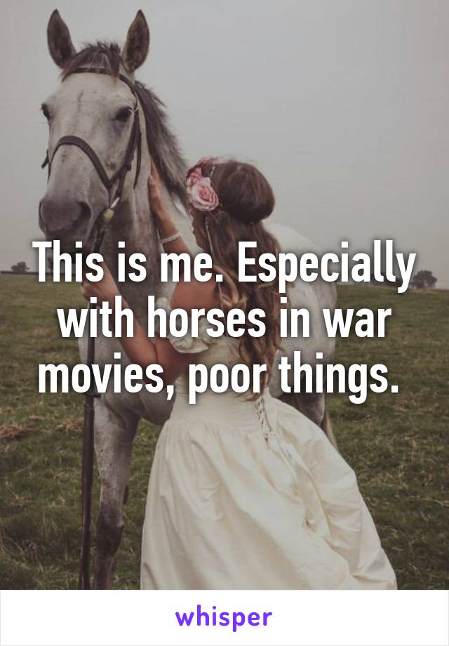 This is me. Especially with horses in war movies, poor things. 