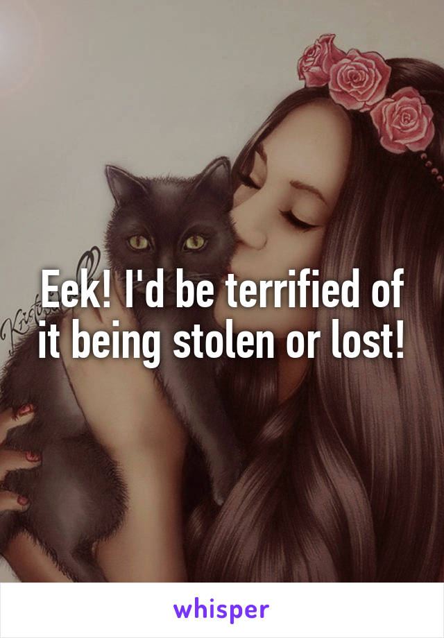 Eek! I'd be terrified of it being stolen or lost!