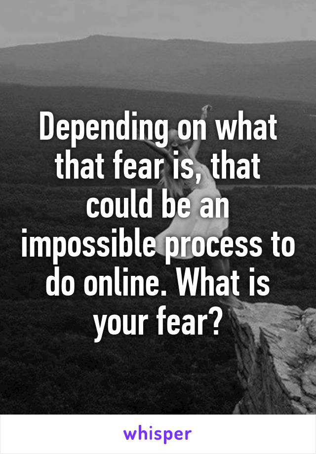 Depending on what that fear is, that could be an impossible process to do online. What is your fear?