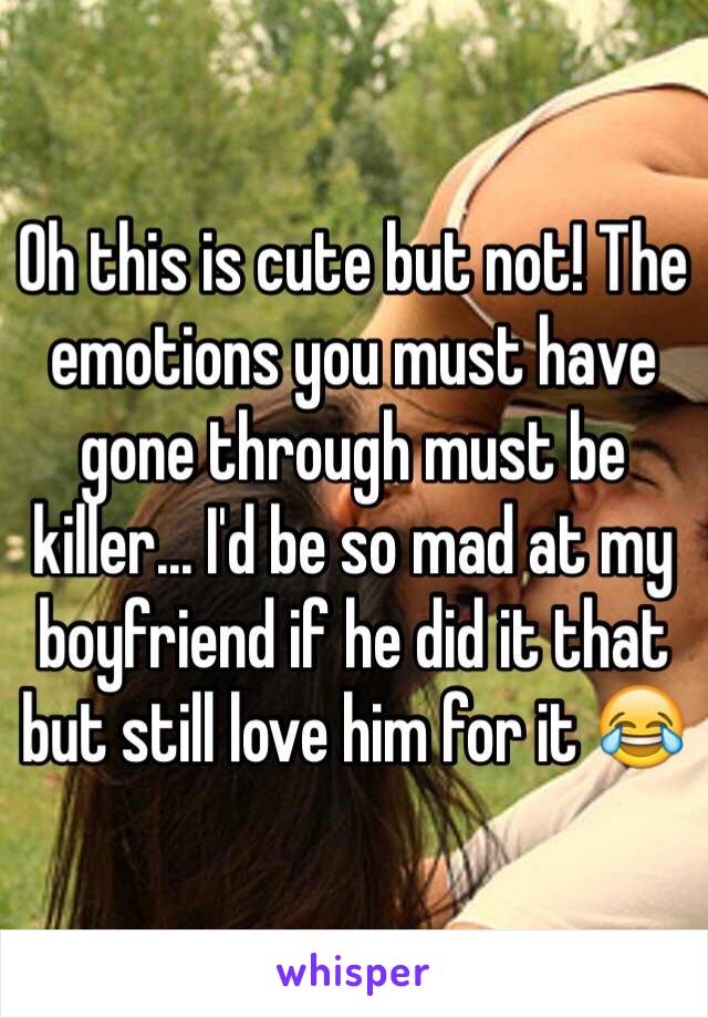 Oh this is cute but not! The emotions you must have gone through must be killer... I'd be so mad at my boyfriend if he did it that but still love him for it 😂 