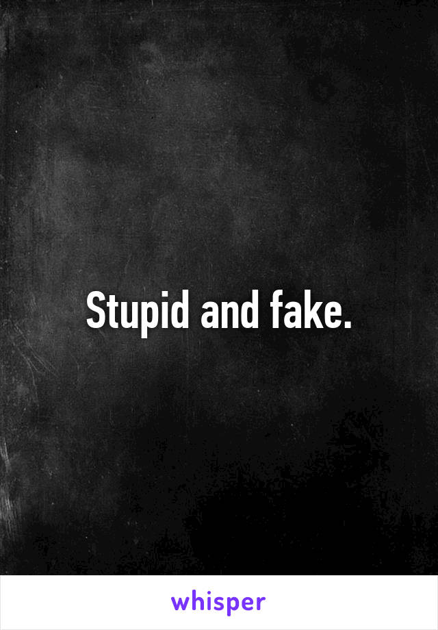 Stupid and fake.