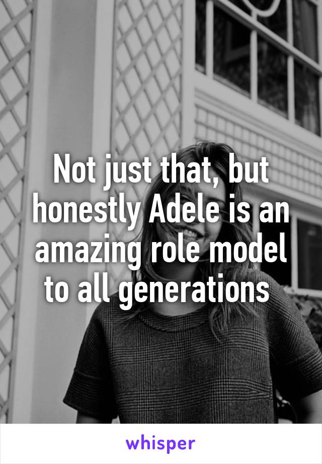 Not just that, but honestly Adele is an amazing role model to all generations 