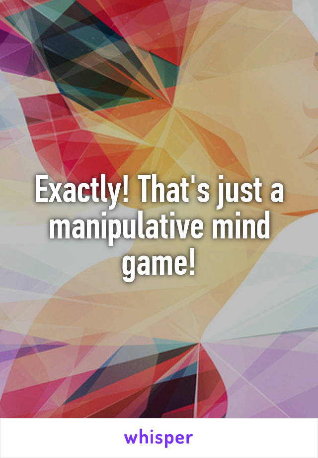 Exactly! That's just a manipulative mind game!