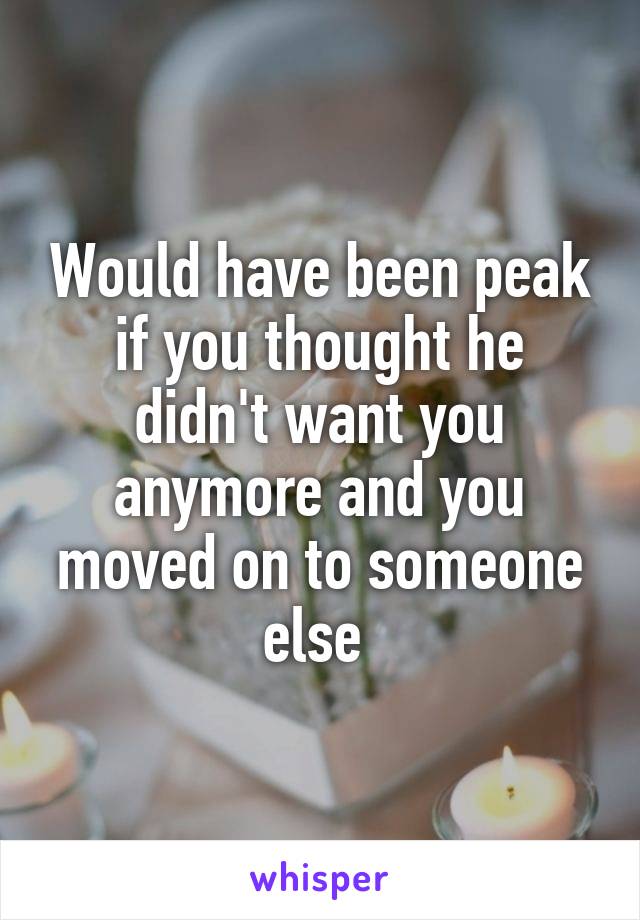 Would have been peak if you thought he didn't want you anymore and you moved on to someone else 