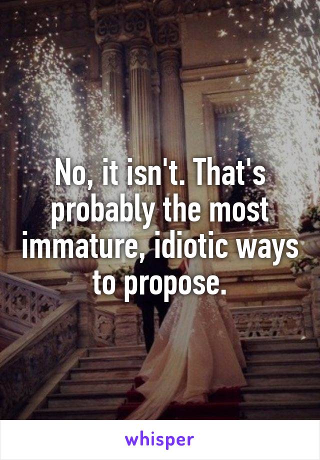 No, it isn't. That's probably the most immature, idiotic ways to propose.