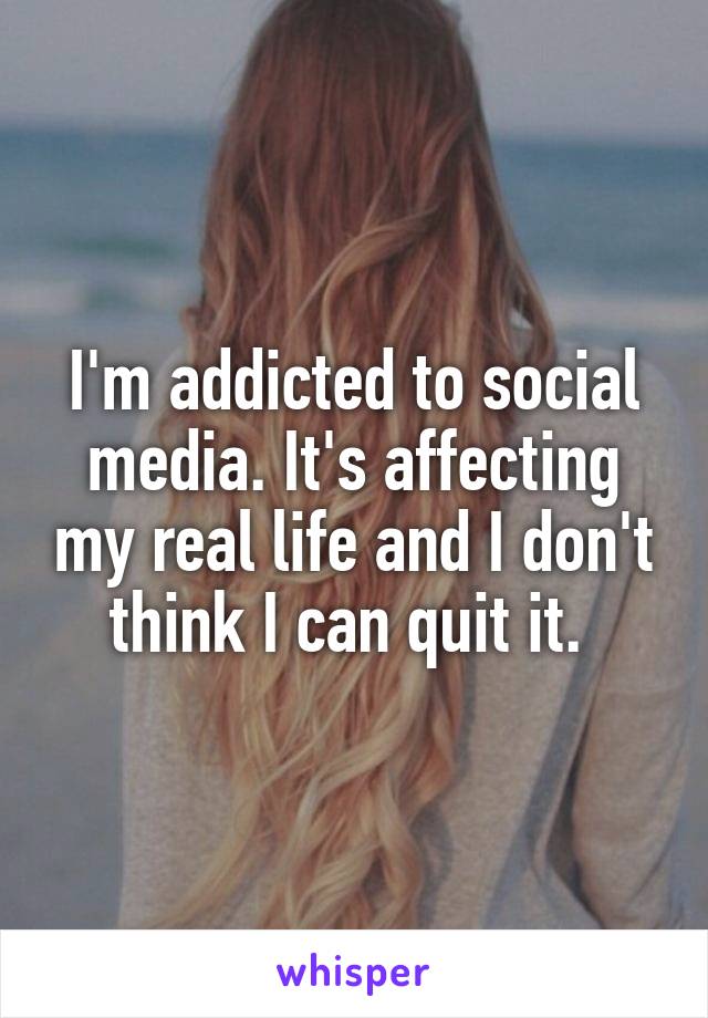 I'm addicted to social media. It's affecting my real life and I don't think I can quit it. 