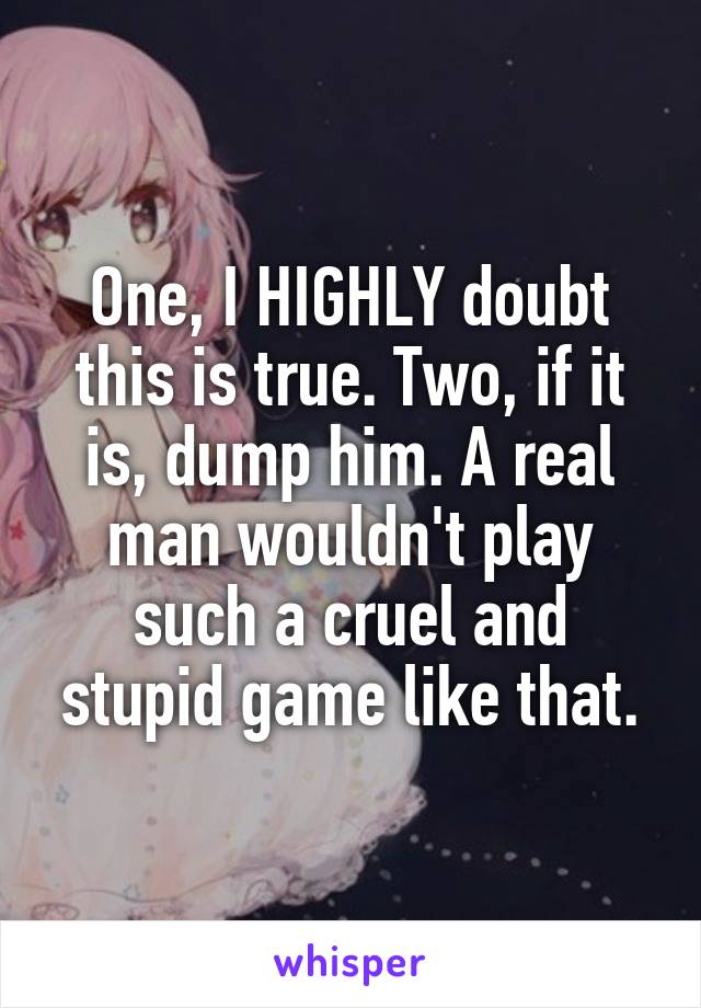 One, I HIGHLY doubt this is true. Two, if it is, dump him. A real man wouldn't play such a cruel and stupid game like that.