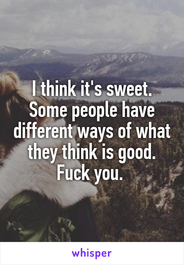 I think it's sweet. Some people have different ways of what they think is good. Fuck you. 