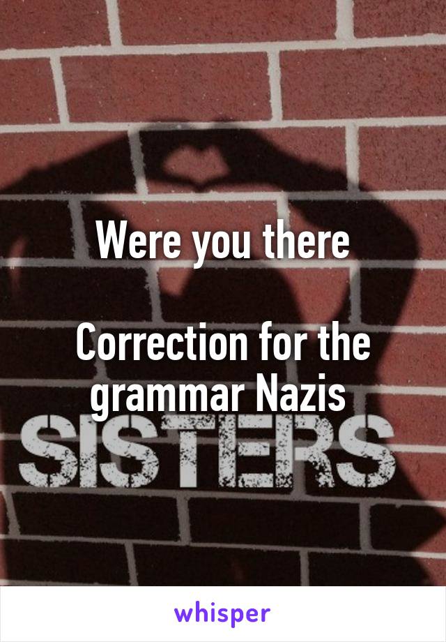 Were you there

Correction for the grammar Nazis 