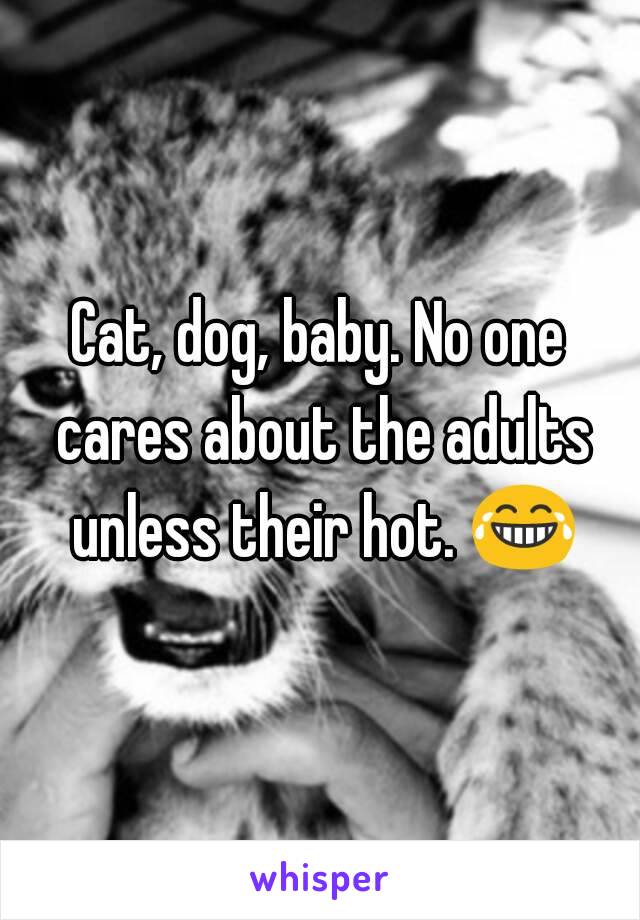 Cat, dog, baby. No one cares about the adults unless their hot. 😂