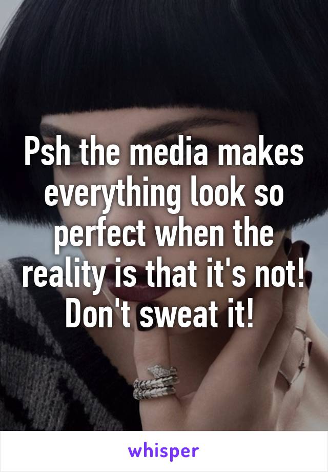 Psh the media makes everything look so perfect when the reality is that it's not! Don't sweat it! 