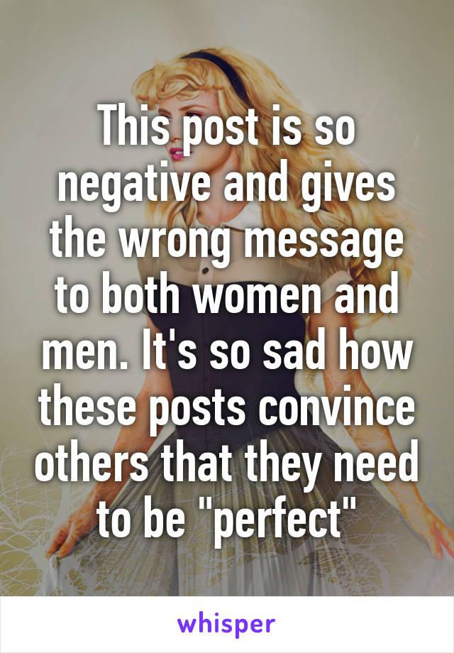 This post is so negative and gives the wrong message to both women and men. It's so sad how these posts convince others that they need to be "perfect"