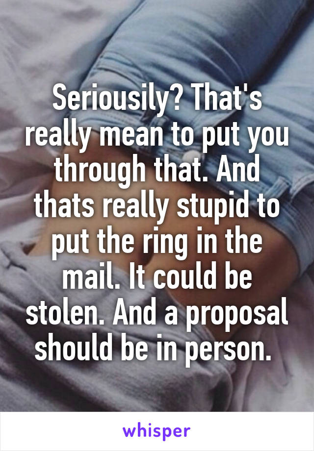 Seriousily? That's really mean to put you through that. And thats really stupid to put the ring in the mail. It could be stolen. And a proposal should be in person. 