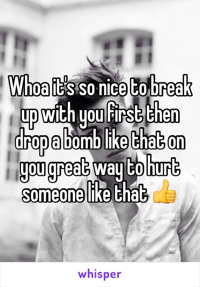 Whoa it's so nice to break up with you first then drop a bomb like that on you great way to hurt someone like that 👍