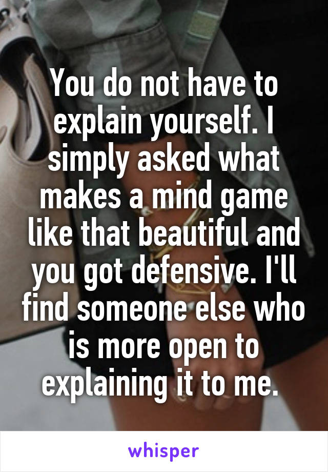 You do not have to explain yourself. I simply asked what makes a mind game like that beautiful and you got defensive. I'll find someone else who is more open to explaining it to me. 