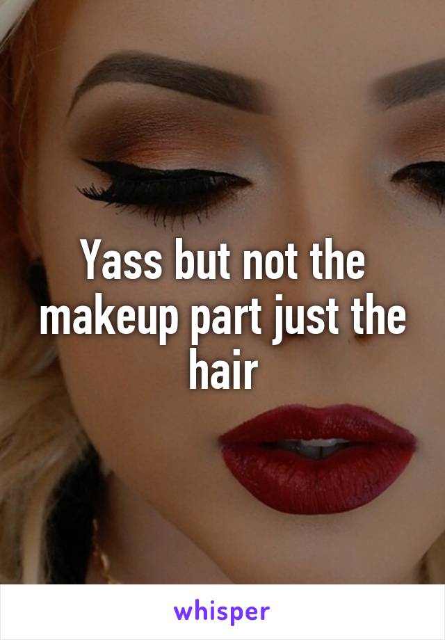 Yass but not the makeup part just the hair