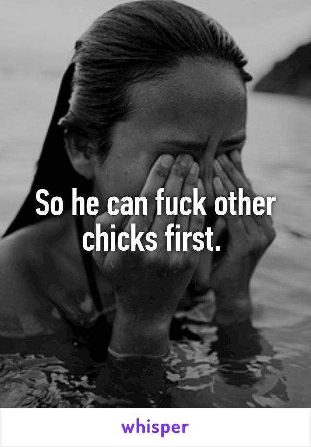 So he can fuck other chicks first. 