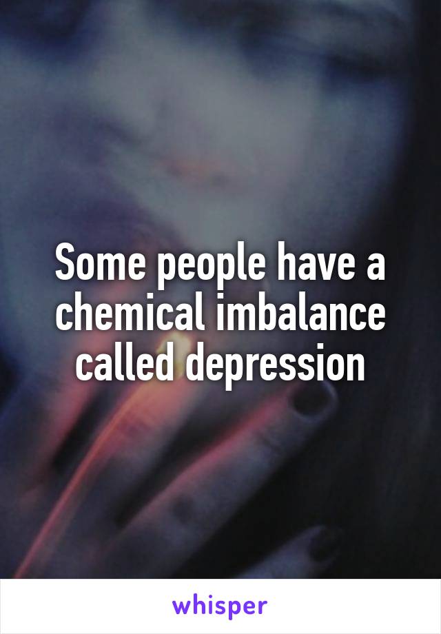 Some people have a chemical imbalance called depression