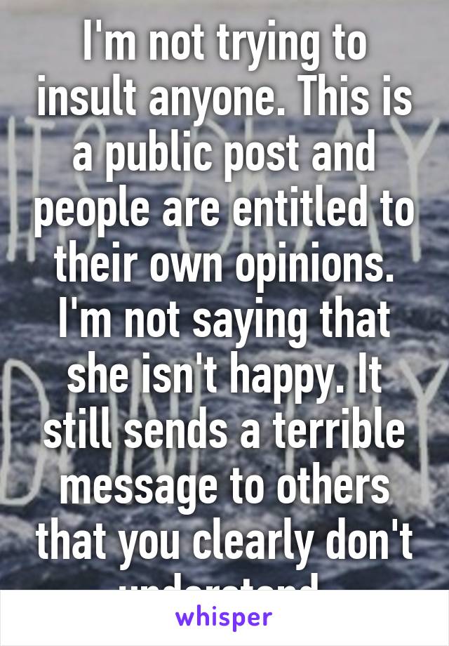 I'm not trying to insult anyone. This is a public post and people are entitled to their own opinions. I'm not saying that she isn't happy. It still sends a terrible message to others that you clearly don't understand 