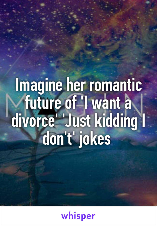 Imagine her romantic future of 'I want a divorce' 'Just kidding I don't' jokes 