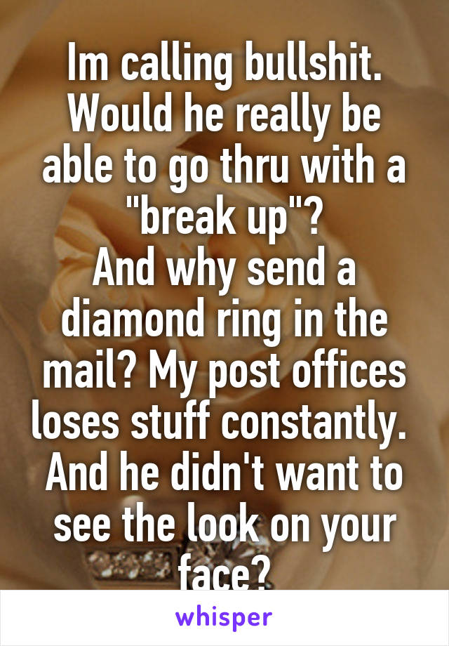 Im calling bullshit. Would he really be able to go thru with a "break up"?
And why send a diamond ring in the mail? My post offices loses stuff constantly. 
And he didn't want to see the look on your face?