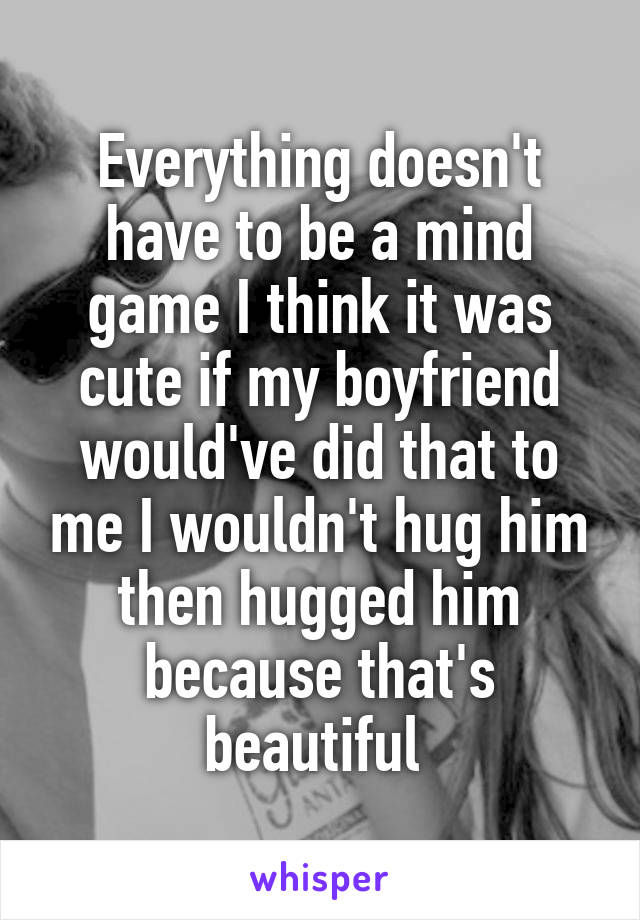 Everything doesn't have to be a mind game I think it was cute if my boyfriend would've did that to me I wouldn't hug him then hugged him because that's beautiful 