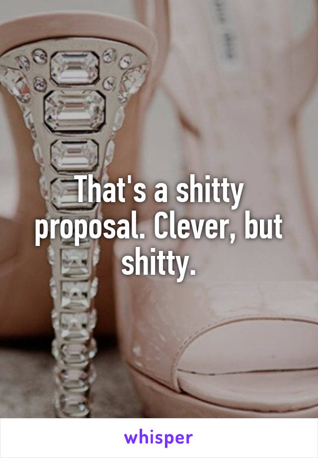 That's a shitty proposal. Clever, but shitty.