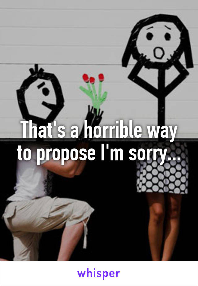 That's a horrible way to propose I'm sorry...