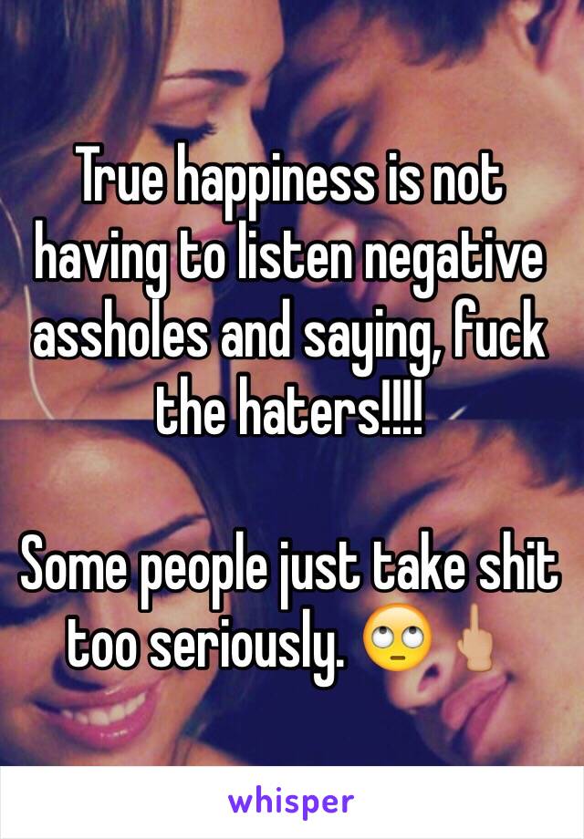 True happiness is not having to listen negative assholes and saying, fuck the haters!!!! 

Some people just take shit too seriously. 🙄🖕🏼