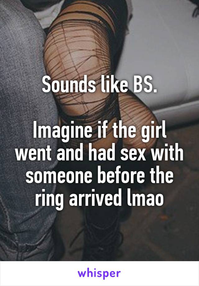 Sounds like BS.

Imagine if the girl went and had sex with someone before the ring arrived lmao