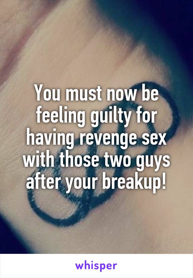 You must now be feeling guilty for having revenge sex with those two guys after your breakup!