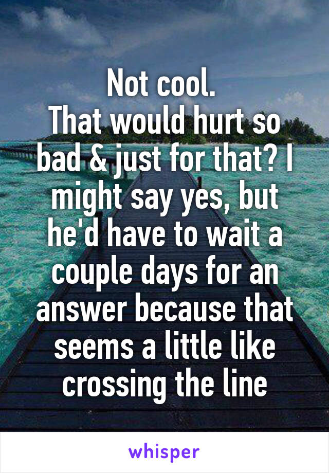 Not cool. 
That would hurt so bad & just for that? I might say yes, but he'd have to wait a couple days for an answer because that seems a little like crossing the line