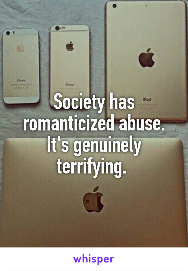 Society has romanticized abuse. It's genuinely terrifying. 