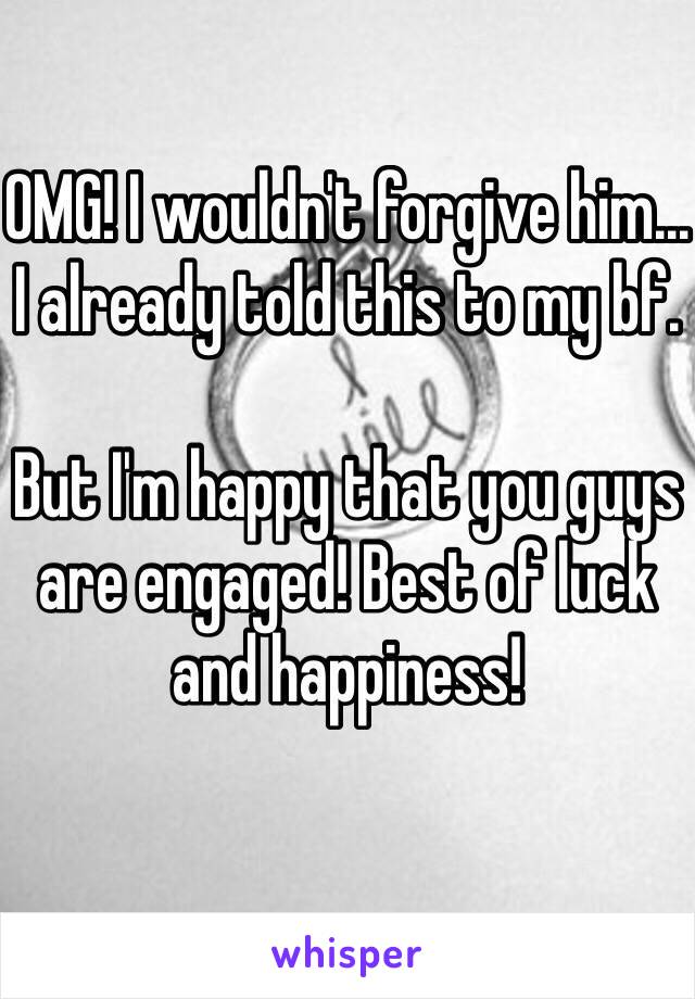 OMG! I wouldn't forgive him... I already told this to my bf.

But I'm happy that you guys are engaged! Best of luck and happiness!