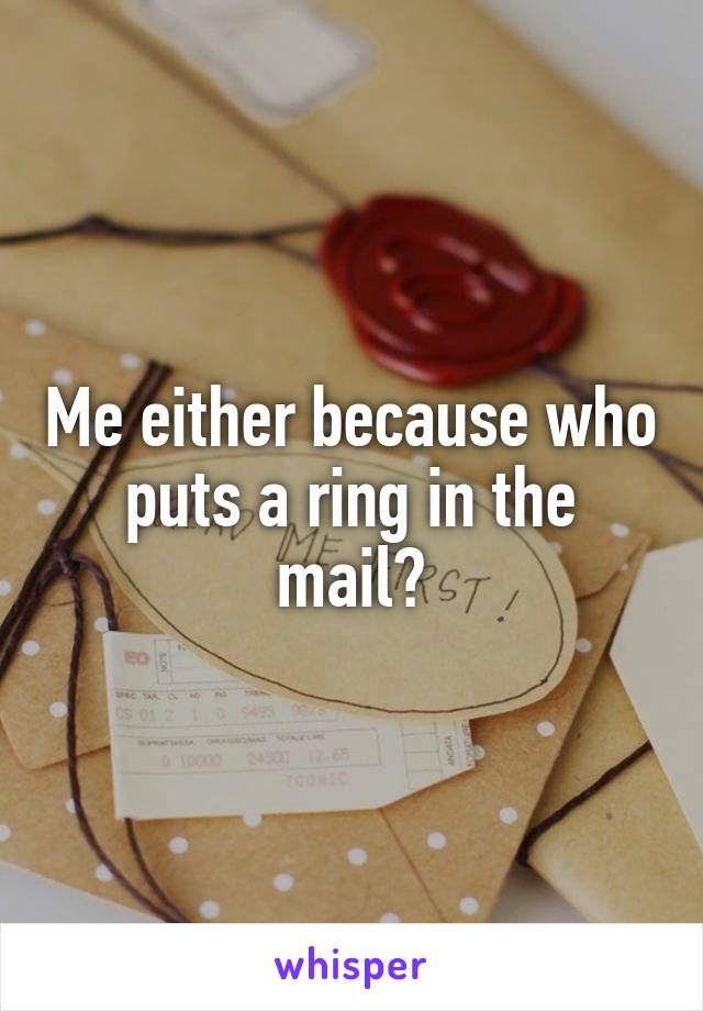 Me either because who puts a ring in the mail?