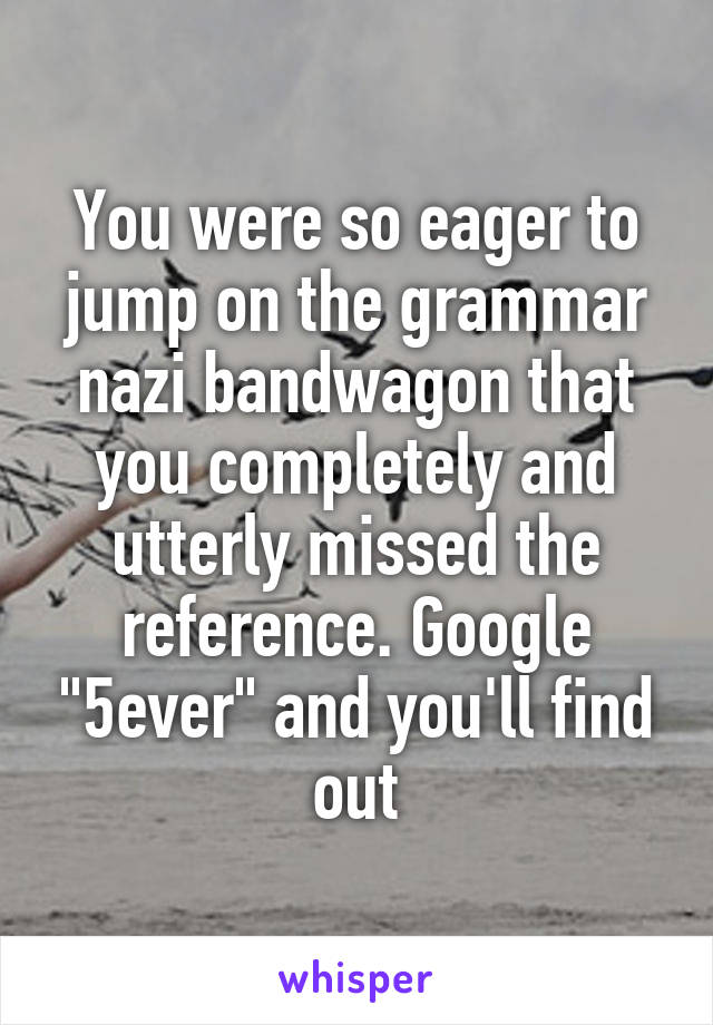 You were so eager to jump on the grammar nazi bandwagon that you completely and utterly missed the reference. Google "5ever" and you'll find out