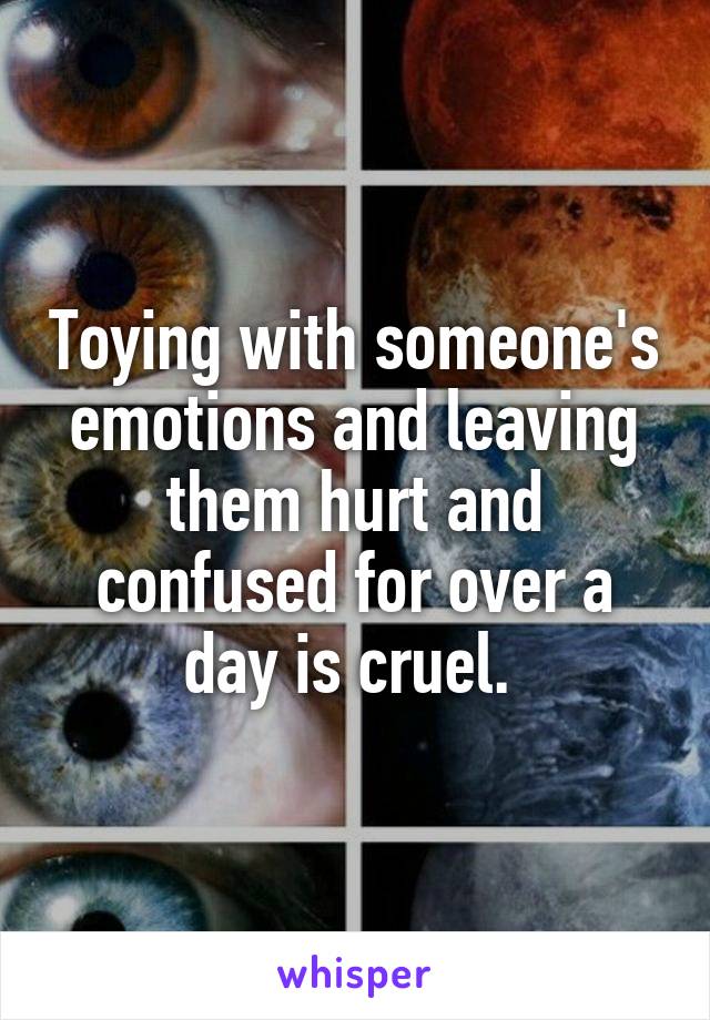 Toying with someone's emotions and leaving them hurt and confused for over a day is cruel. 