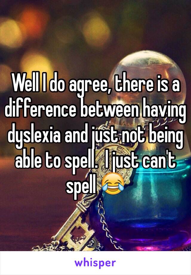 Well I do agree, there is a difference between having dyslexia and just not being able to spell.  I just can't spell 😂