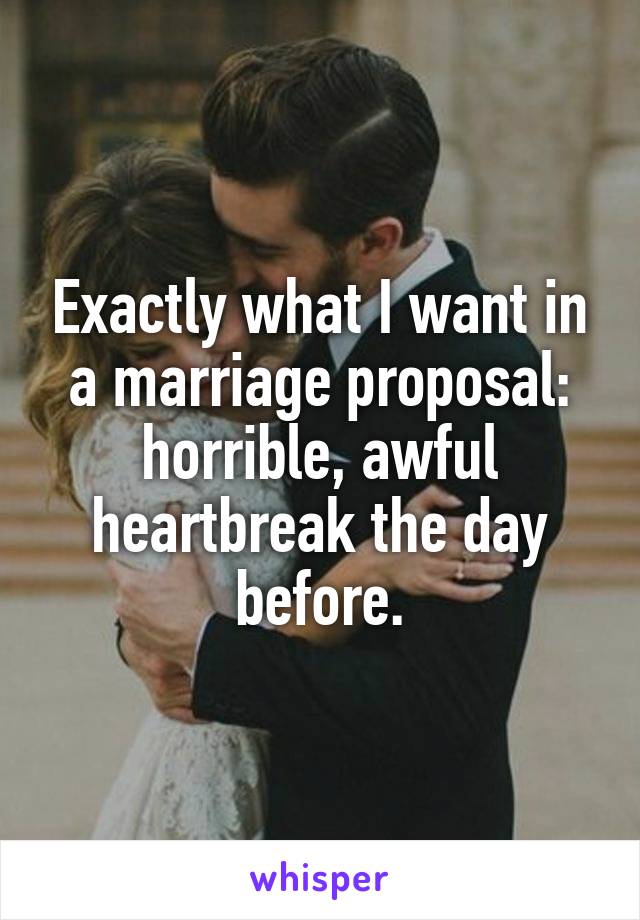 Exactly what I want in a marriage proposal: horrible, awful heartbreak the day before.