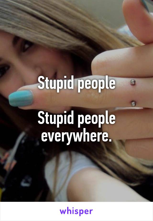 Stupid people

Stupid people everywhere.