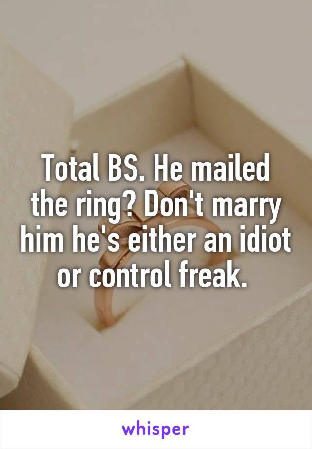 Total BS. He mailed the ring? Don't marry him he's either an idiot or control freak. 