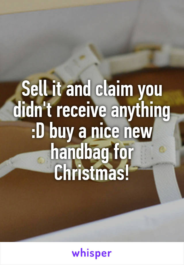 Sell it and claim you didn't receive anything :D buy a nice new handbag for Christmas!