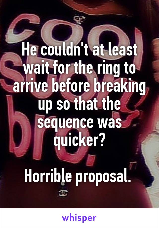 He couldn't at least wait for the ring to arrive before breaking up so that the sequence was quicker?

Horrible proposal. 