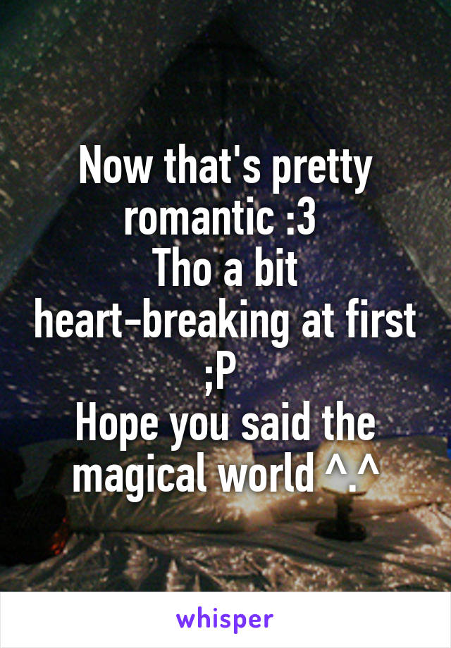 Now that's pretty romantic :3 
Tho a bit heart-breaking at first ;P 
Hope you said the magical world ^.^