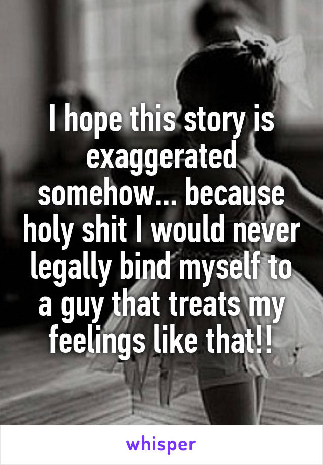 I hope this story is exaggerated somehow... because holy shit I would never legally bind myself to a guy that treats my feelings like that!!